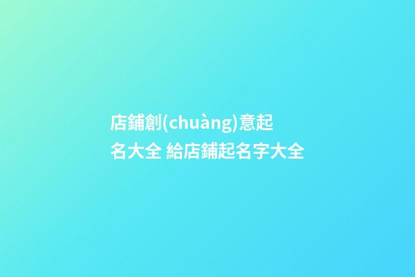 店鋪創(chuàng)意起名大全 給店鋪起名字大全